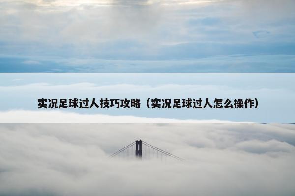 实况足球过人技巧攻略（实况足球过人怎么操作）