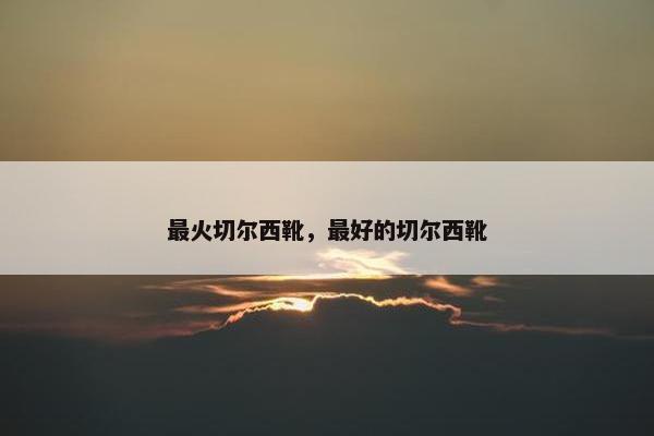 最火切尔西靴，最好的切尔西靴