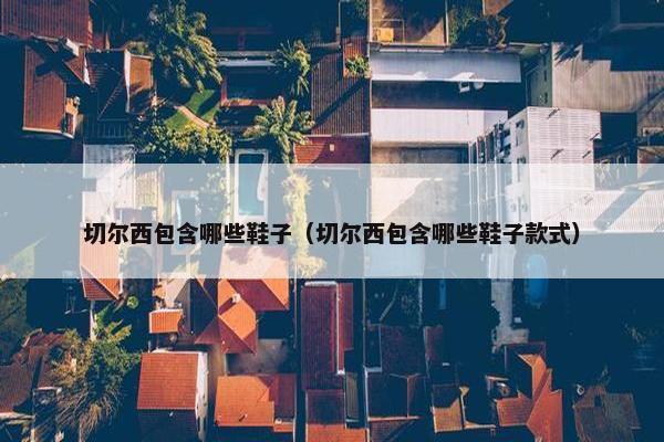切尔西包含哪些鞋子（切尔西包含哪些鞋子款式）