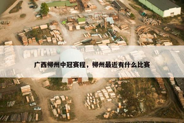 广西柳州中冠赛程，柳州最近有什么比赛