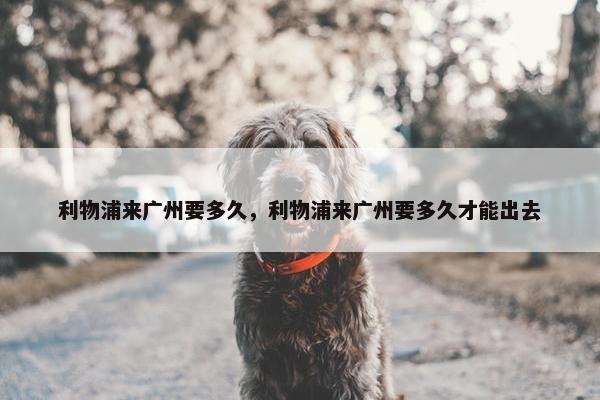 利物浦来广州要多久，利物浦来广州要多久才能出去