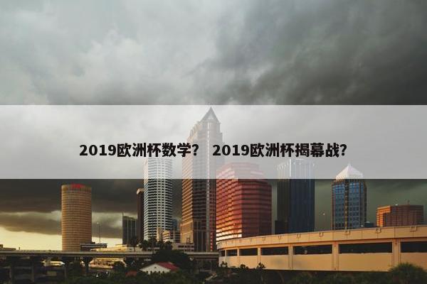 2019欧洲杯数学？ 2019欧洲杯揭幕战？