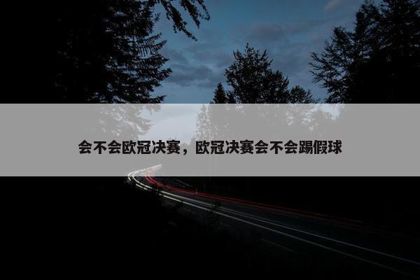 会不会欧冠决赛，欧冠决赛会不会踢假球