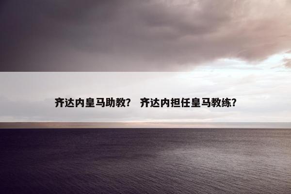 齐达内皇马助教？ 齐达内担任皇马教练？