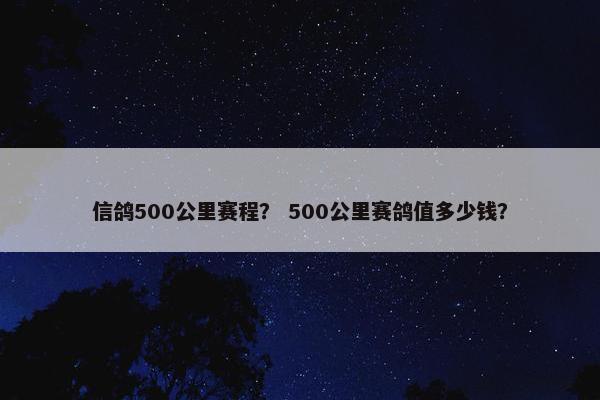 信鸽500公里赛程？ 500公里赛鸽值多少钱？