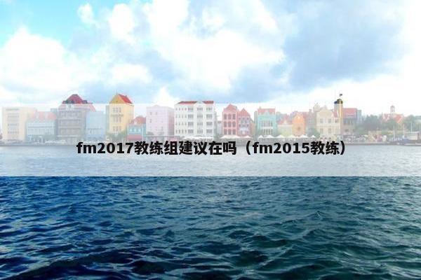 fm2017教练组建议在吗（fm2015教练）
