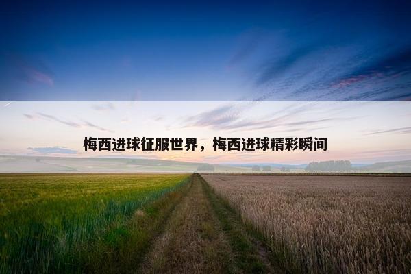 梅西进球征服世界，梅西进球精彩瞬间