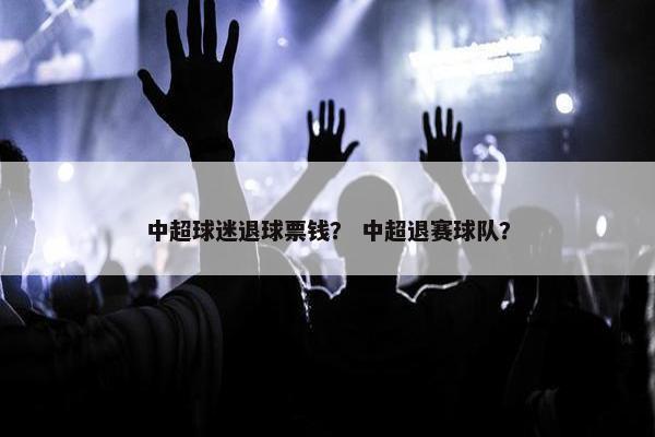 中超球迷退球票钱？ 中超退赛球队？
