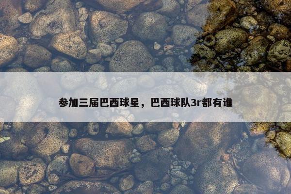 参加三届巴西球星，巴西球队3r都有谁
