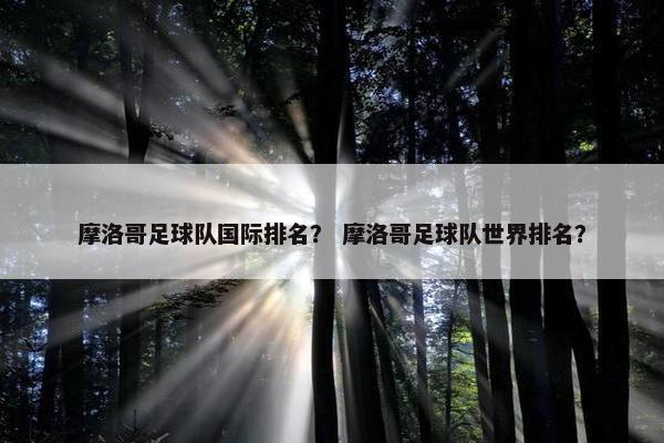 摩洛哥足球队国际排名？ 摩洛哥足球队世界排名？