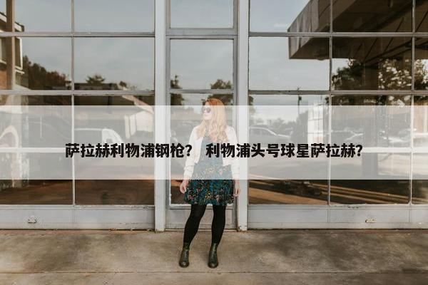 萨拉赫利物浦钢枪？ 利物浦头号球星萨拉赫？