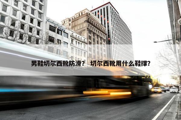 男鞋切尔西靴防滑？ 切尔西靴用什么鞋撑？