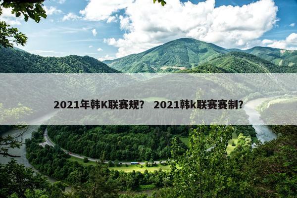 2021年韩K联赛规？ 2021韩k联赛赛制？