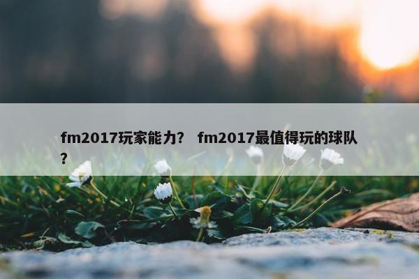 fm2017玩家能力? fm2017最值得玩的球队? fm2017玩家能力? fm2017最值得玩的球队?