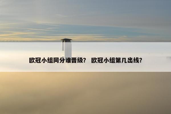 欧冠小组同分谁晋级？ 欧冠小组第几出线？