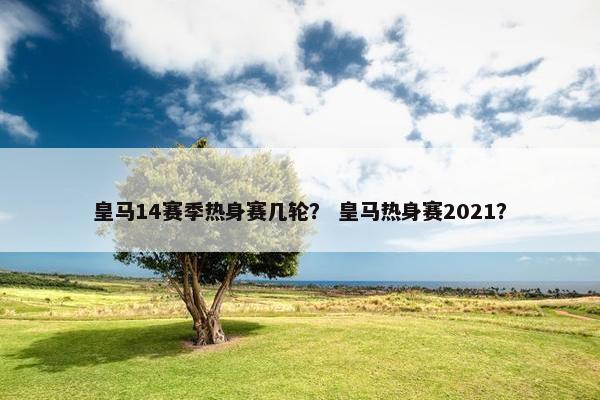皇马14赛季热身赛几轮？ 皇马热身赛2021？
