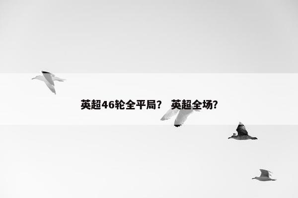 英超46轮全平局？ 英超全场？