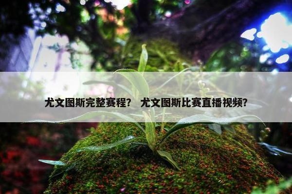 尤文图斯完整赛程？ 尤文图斯比赛直播视频？