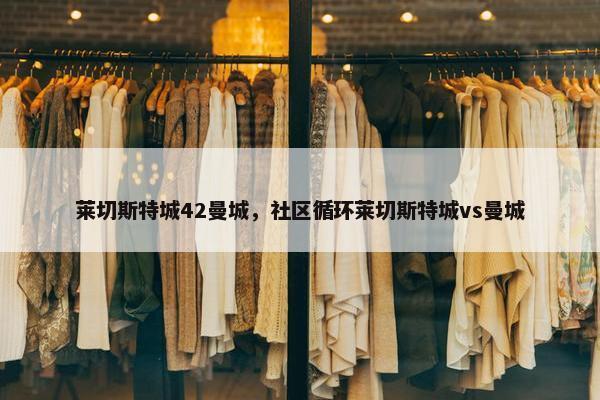 莱切斯特城42曼城，社区循环莱切斯特城vs曼城