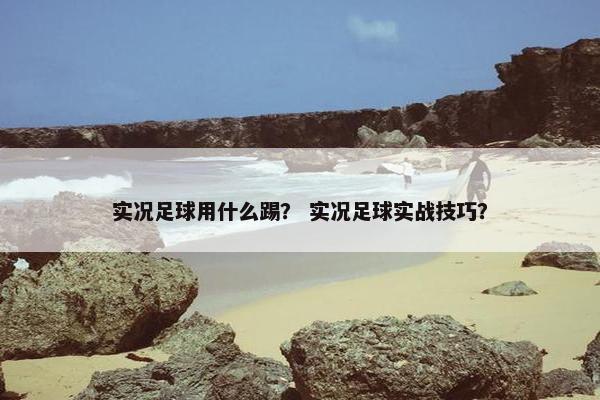 实况足球用什么踢？ 实况足球实战技巧？