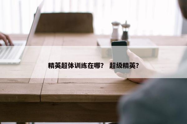 精英超体训练在哪？ 超级精英？
