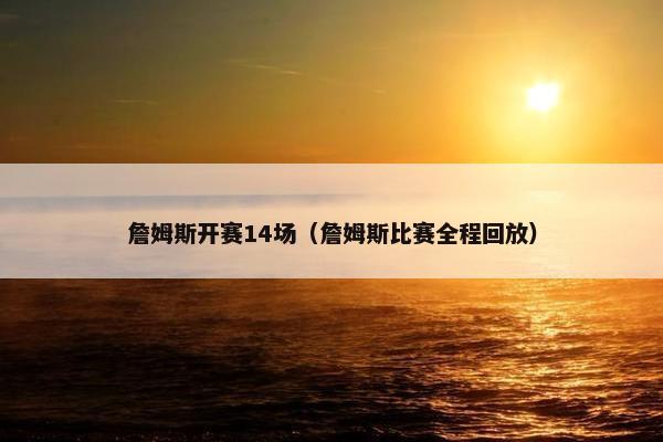 詹姆斯开赛14场（詹姆斯比赛全程回放）