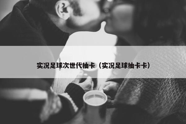 实况足球次世代抽卡（实况足球抽卡卡）
