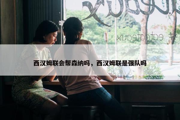 西汉姆联会帮森纳吗，西汉姆联是强队吗