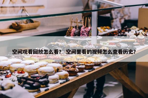 空间观看回放怎么看？ 空间里看的视频怎么查看历史？