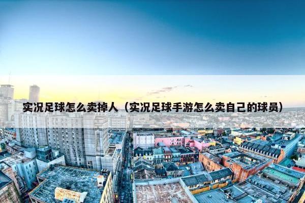 实况足球怎么卖掉人（实况足球手游怎么卖自己的球员）