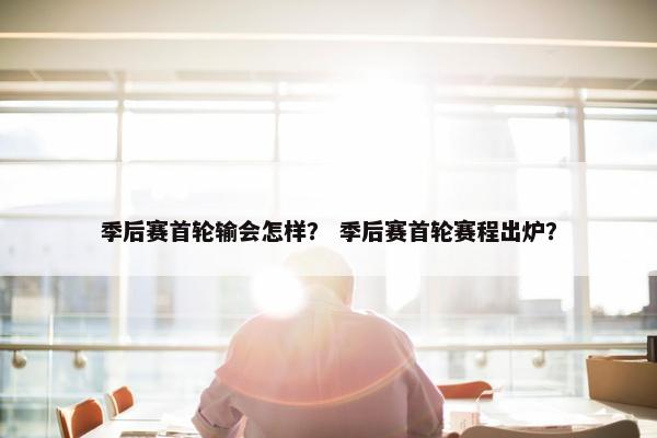 季后赛首轮输会怎样？ 季后赛首轮赛程出炉？