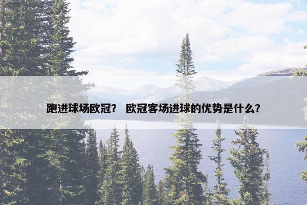 跑进球场欧冠? 欧冠客场进球的优势是什么? 跑进球场欧冠? 欧冠客场进球的优势是什么?