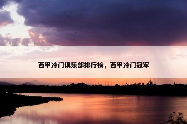 西甲冷门俱乐部排行榜，西甲冷门冠军