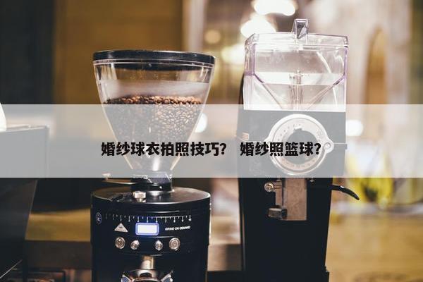 婚纱球衣拍照技巧？ 婚纱照篮球？