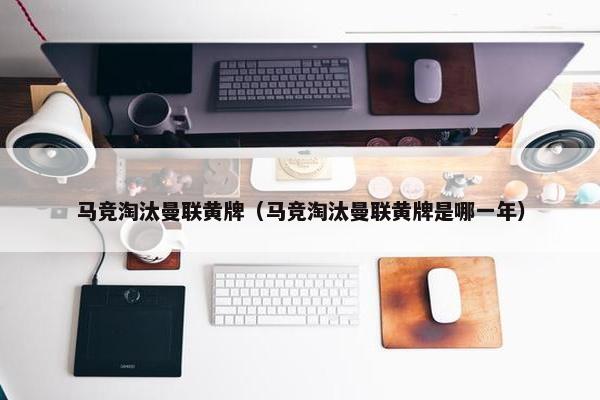 马竞淘汰曼联黄牌（马竞淘汰曼联黄牌是哪一年）