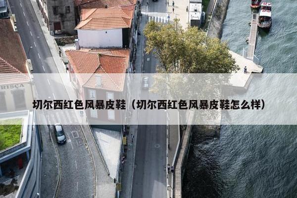 切尔西红色风暴皮鞋（切尔西红色风暴皮鞋怎么样）