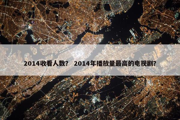 2014收看人数？ 2014年播放量最高的电视剧？