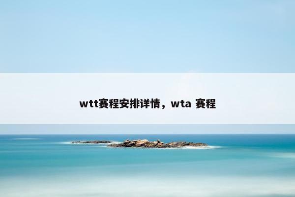 wtt赛程安排详情，wta 赛程