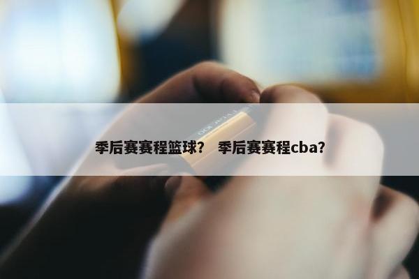 季后赛赛程篮球？ 季后赛赛程cba？