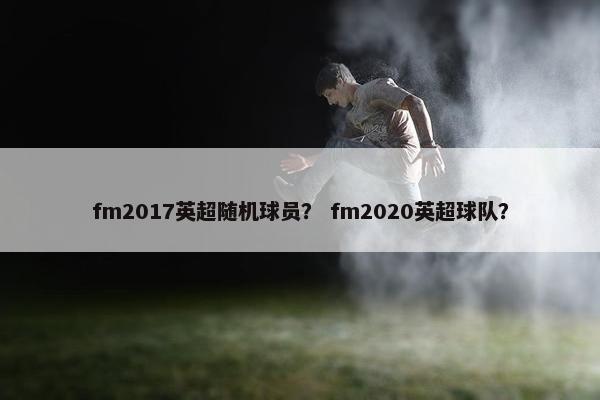 fm2017英超随机球员？ fm2020英超球队？
