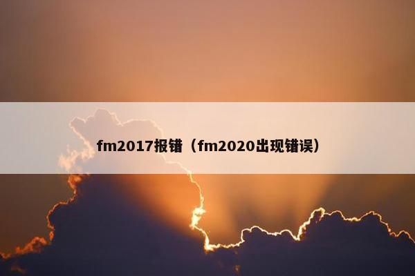 fm2017报错(fm2020出现错误) fm2017报错(fm2020出现错误)