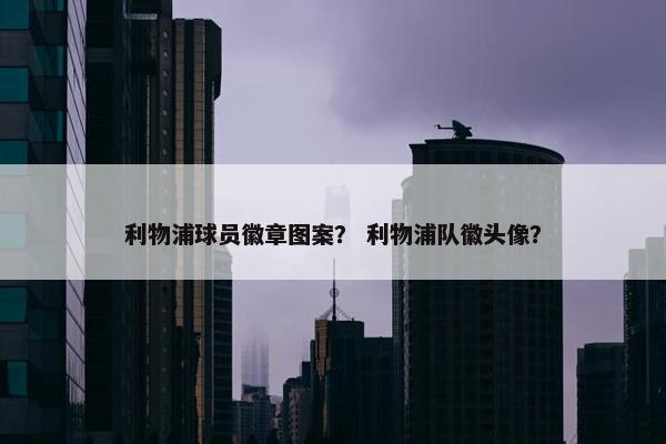利物浦球员徽章图案？ 利物浦队徽头像？
