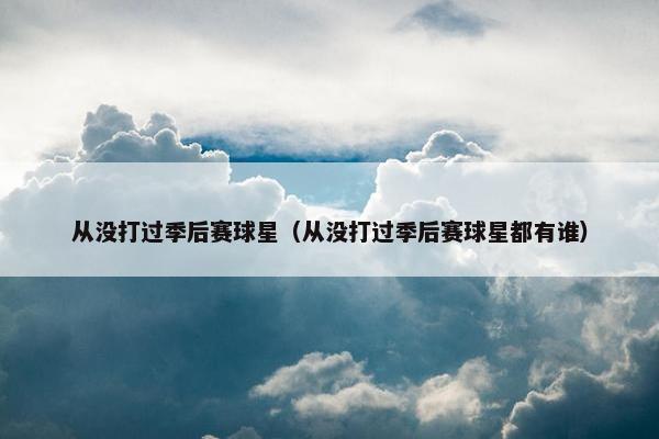 从没打过季后赛球星（从没打过季后赛球星都有谁）