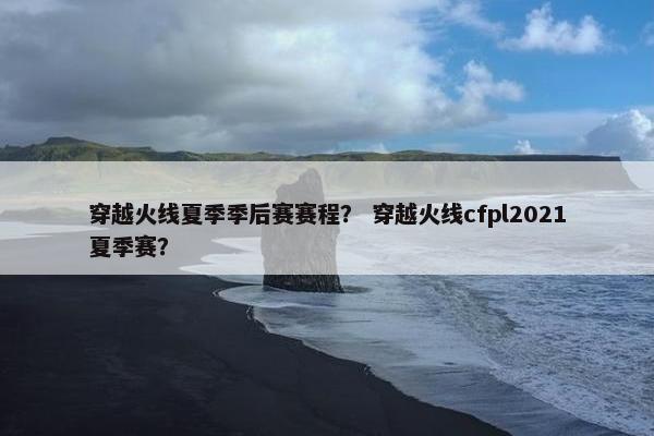 穿越火线夏季季后赛赛程？ 穿越火线cfpl2021夏季赛？