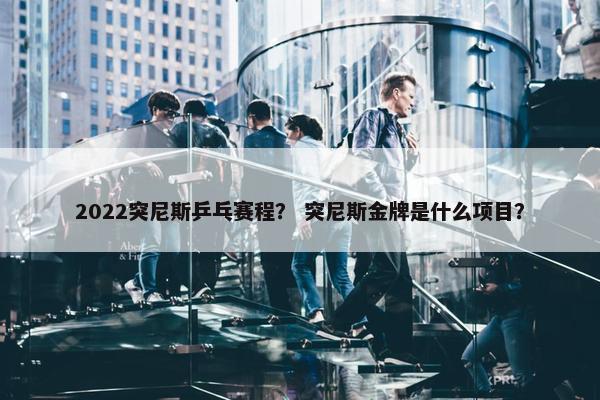 2022突尼斯乒乓赛程？ 突尼斯金牌是什么项目？