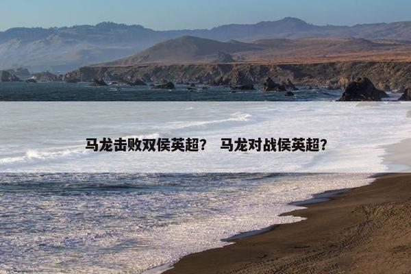 马龙击败双侯英超？ 马龙对战侯英超？