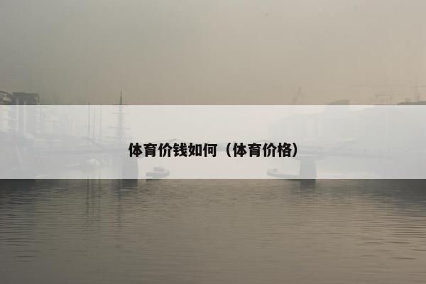 体育价钱如何（体育价格）