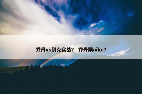 乔丹vs耐克实战？ 乔丹跟nike？