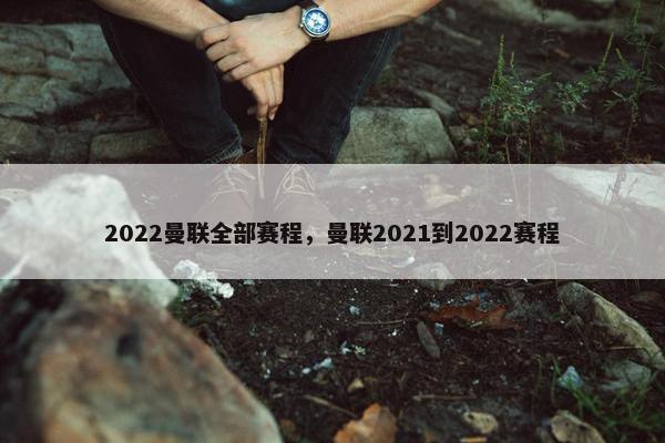 2022曼联全部赛程，曼联2021到2022赛程