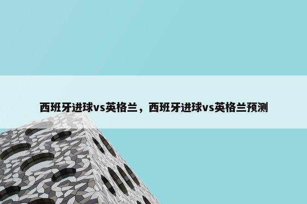 西班牙进球vs英格兰，西班牙进球vs英格兰预测